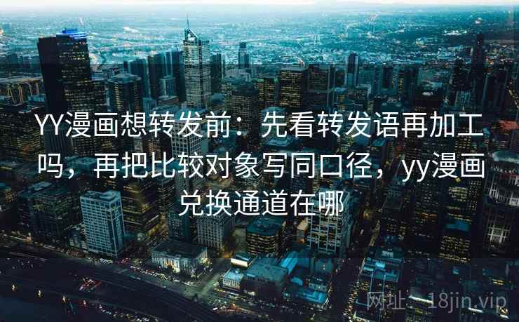 YY漫画想转发前：先看转发语再加工吗，再把比较对象写同口径，yy漫画兑换通道在哪