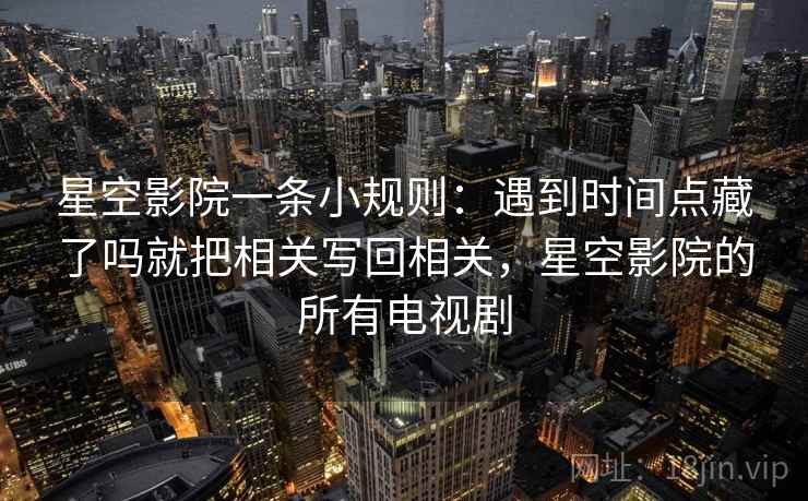 星空影院一条小规则：遇到时间点藏了吗就把相关写回相关，星空影院的所有电视剧