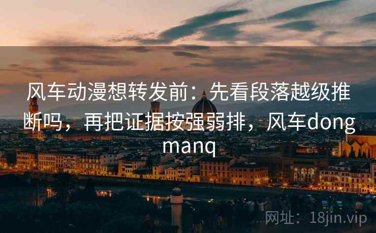 风车动漫想转发前：先看段落越级推断吗，再把证据按强弱排，风车dongmanq