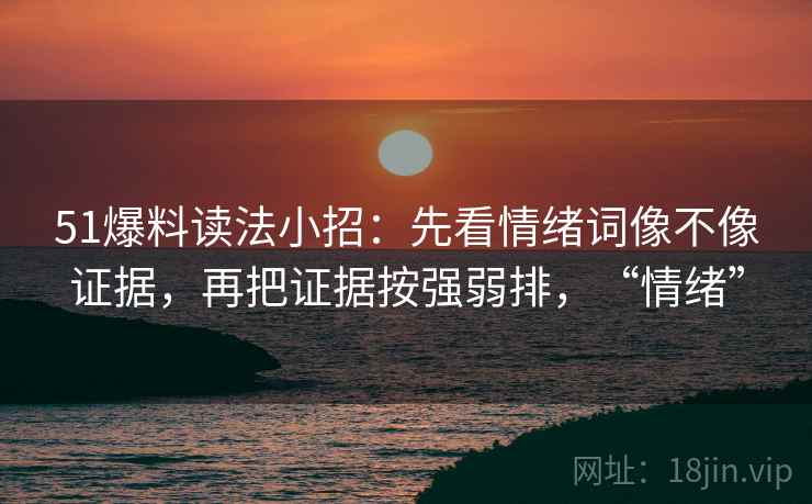 51爆料读法小招：先看情绪词像不像证据，再把证据按强弱排，“情绪”