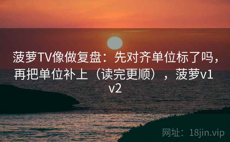 菠萝TV像做复盘：先对齐单位标了吗，再把单位补上（读完更顺），菠萝v1 v2