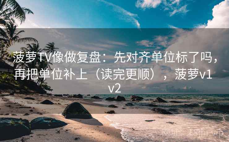 菠萝TV像做复盘：先对齐单位标了吗，再把单位补上（读完更顺），菠萝v1 v2