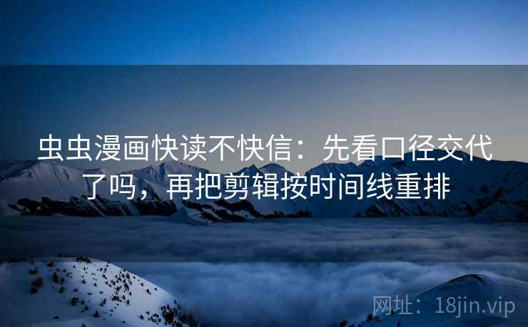 虫虫漫画快读不快信：先看口径交代了吗，再把剪辑按时间线重排