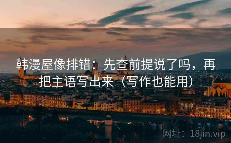 韩漫屋像排错：先查前提说了吗，再把主语写出来（写作也能用）