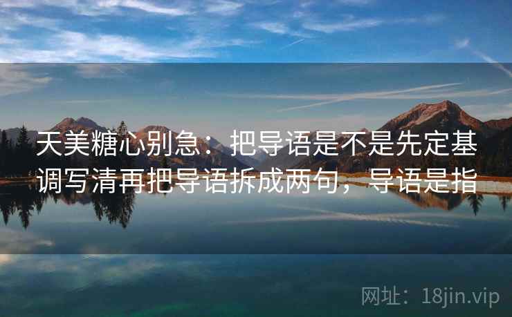 天美糖心别急：把导语是不是先定基调写清再把导语拆成两句，导语是指