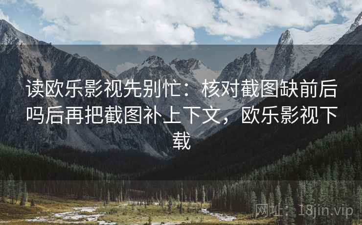 读欧乐影视先别忙：核对截图缺前后吗后再把截图补上下文，欧乐影视下载