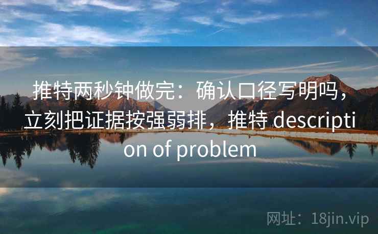 推特两秒钟做完：确认口径写明吗，立刻把证据按强弱排，推特 description of problem