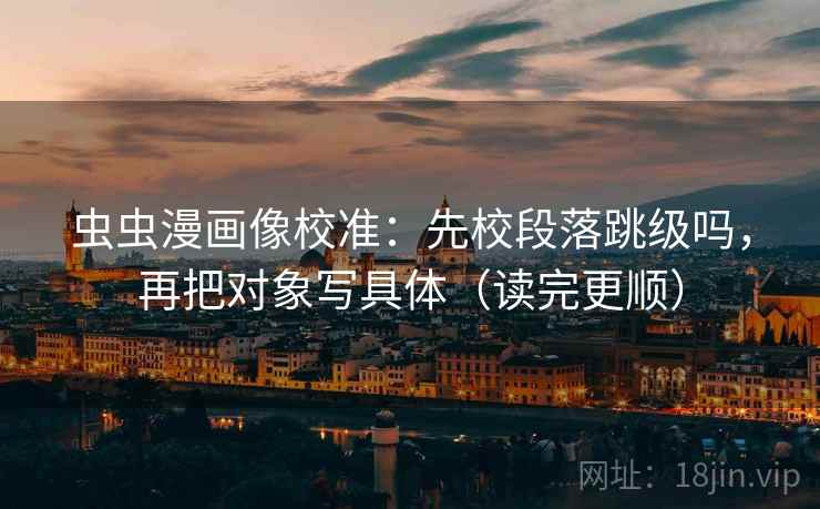 虫虫漫画像校准：先校段落跳级吗，再把对象写具体（读完更顺）