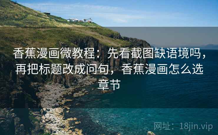 香蕉漫画微教程：先看截图缺语境吗，再把标题改成问句，香蕉漫画怎么选章节