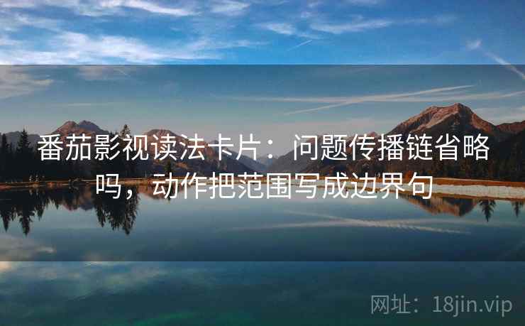 番茄影视读法卡片：问题传播链省略吗，动作把范围写成边界句