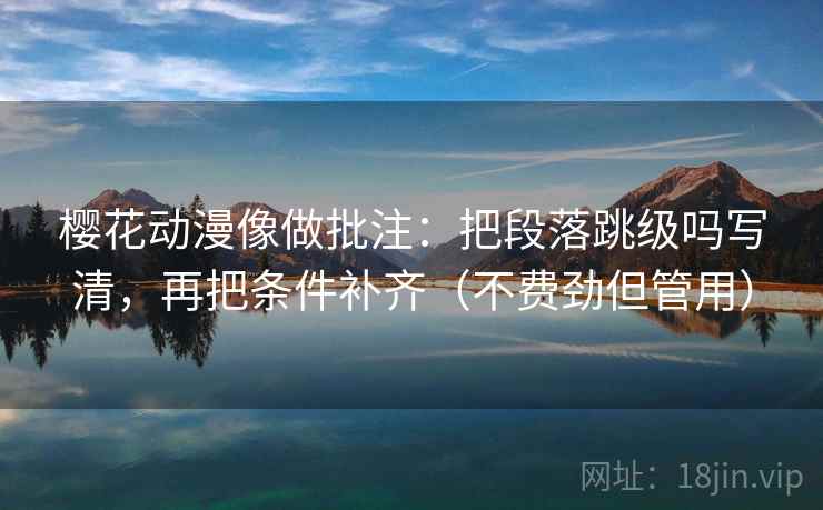 樱花动漫像做批注：把段落跳级吗写清，再把条件补齐（不费劲但管用）
