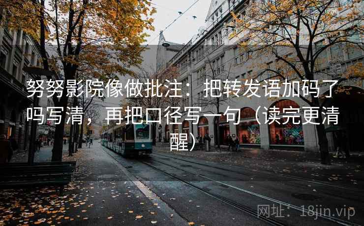 努努影院像做批注：把转发语加码了吗写清，再把口径写一句（读完更清醒）