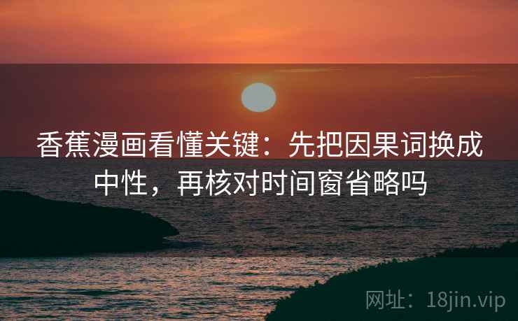 香蕉漫画看懂关键：先把因果词换成中性，再核对时间窗省略吗