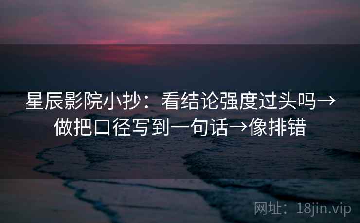 星辰影院小抄：看结论强度过头吗→做把口径写到一句话→像排错