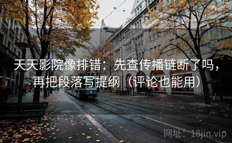 天天影院像排错：先查传播链断了吗，再把段落写提纲（评论也能用）