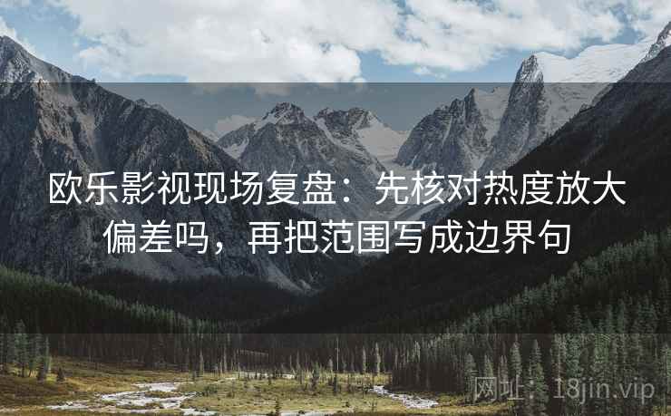 欧乐影视现场复盘：先核对热度放大偏差吗，再把范围写成边界句