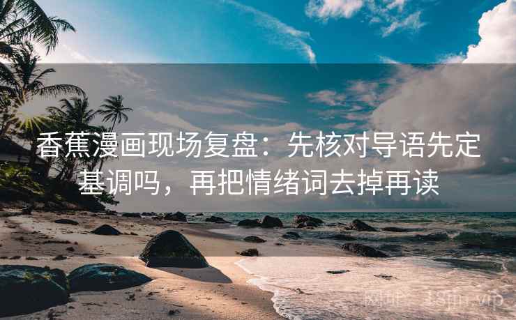 香蕉漫画现场复盘：先核对导语先定基调吗，再把情绪词去掉再读