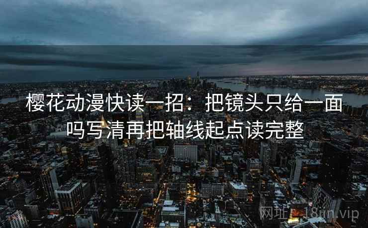 樱花动漫快读一招：把镜头只给一面吗写清再把轴线起点读完整