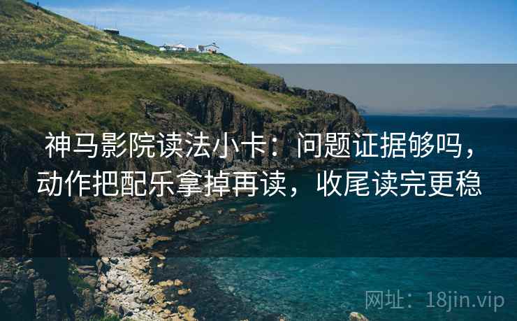 神马影院读法小卡：问题证据够吗，动作把配乐拿掉再读，收尾读完更稳