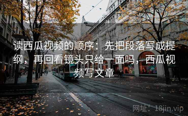 读西瓜视频的顺序：先把段落写成提纲，再回看镜头只给一面吗，西瓜视频写文章