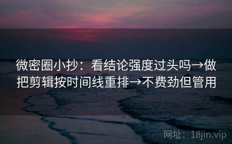 微密圈小抄：看结论强度过头吗→做把剪辑按时间线重排→不费劲但管用