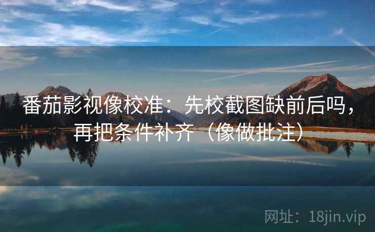 番茄影视像校准：先校截图缺前后吗，再把条件补齐（像做批注）