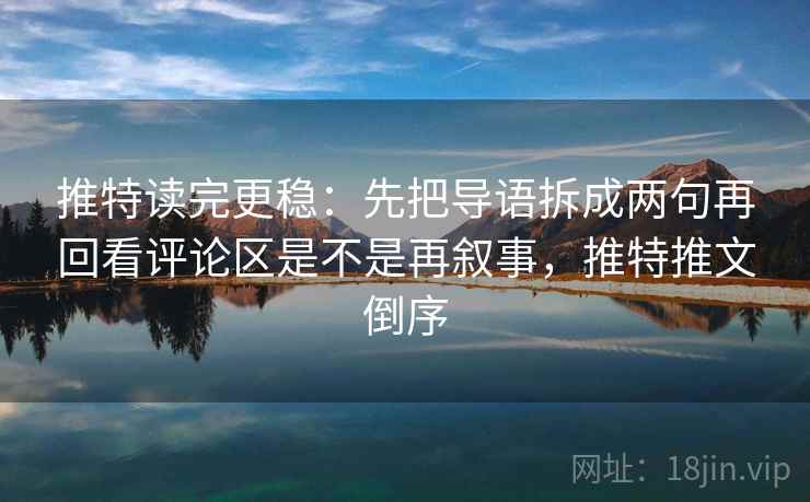 推特读完更稳：先把导语拆成两句再回看评论区是不是再叙事，推特推文倒序