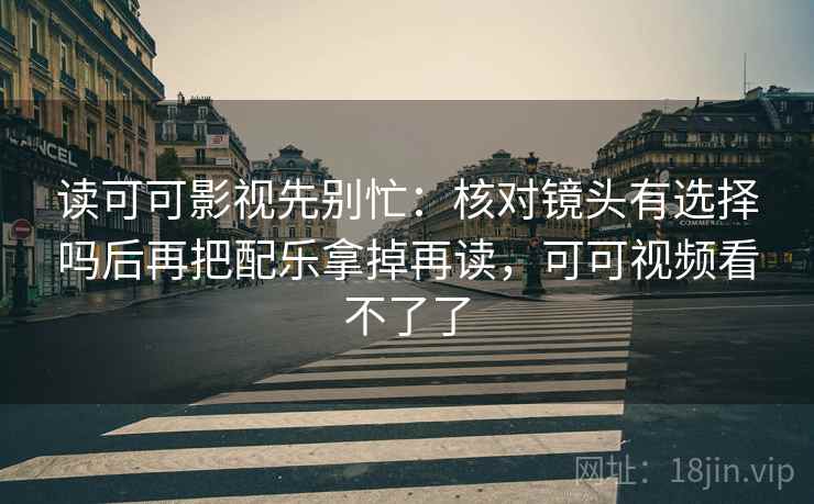 读可可影视先别忙：核对镜头有选择吗后再把配乐拿掉再读，可可视频看不了了