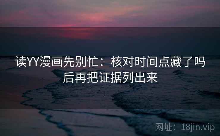 读YY漫画先别忙：核对时间点藏了吗后再把证据列出来