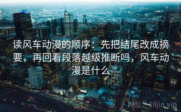 读风车动漫的顺序：先把结尾改成摘要，再回看段落越级推断吗，风车动漫是什么