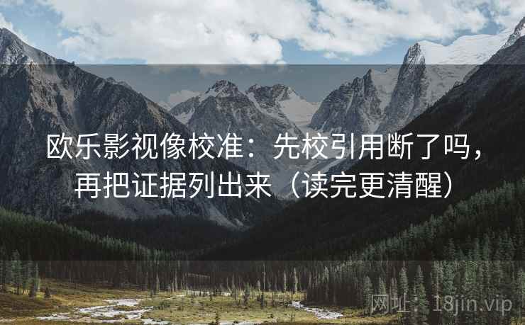 欧乐影视像校准：先校引用断了吗，再把证据列出来（读完更清醒）