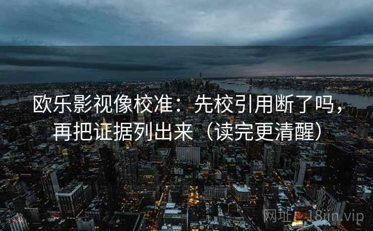 欧乐影视像校准：先校引用断了吗，再把证据列出来（读完更清醒）