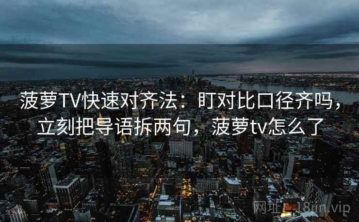 菠萝TV快速对齐法：盯对比口径齐吗，立刻把导语拆两句，菠萝tv怎么了