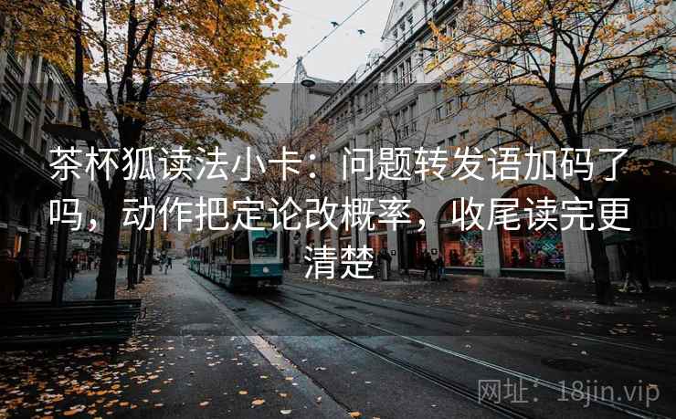茶杯狐读法小卡：问题转发语加码了吗，动作把定论改概率，收尾读完更清楚