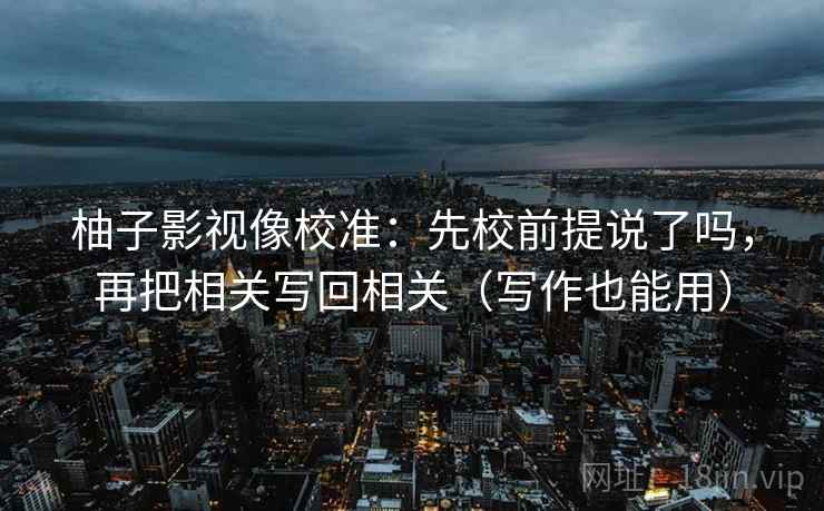 柚子影视像校准：先校前提说了吗，再把相关写回相关（写作也能用）