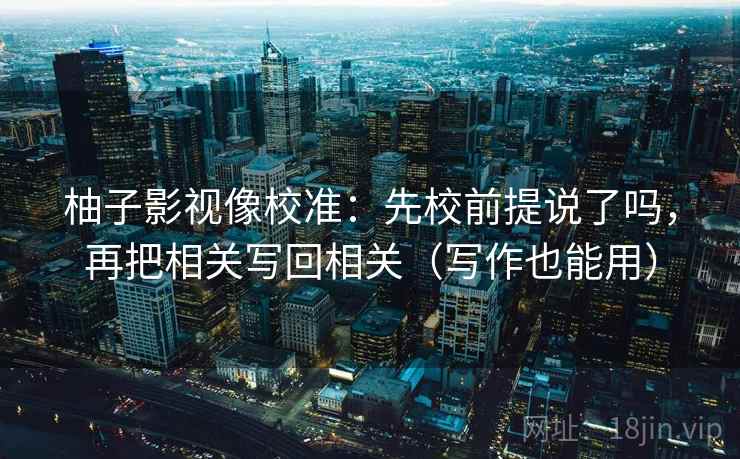 柚子影视像校准：先校前提说了吗，再把相关写回相关（写作也能用）