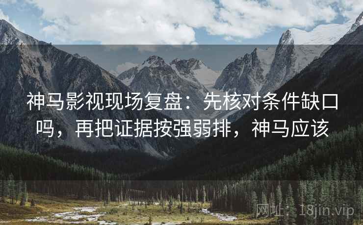 神马影视现场复盘：先核对条件缺口吗，再把证据按强弱排，神马应该