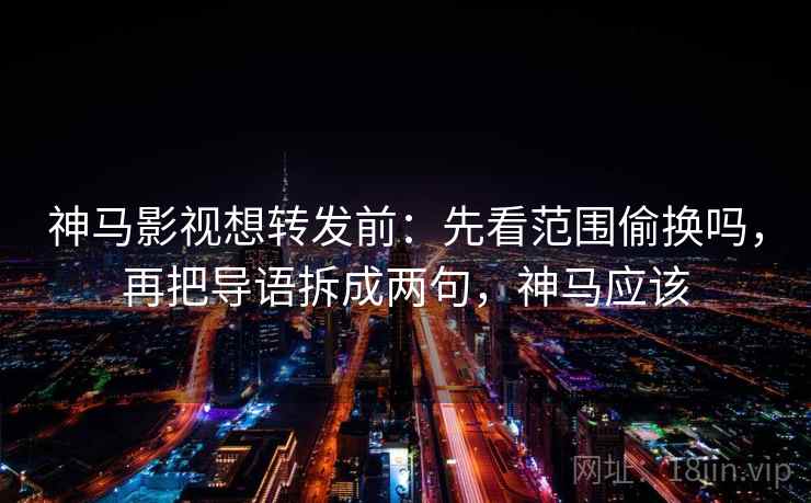 神马影视想转发前：先看范围偷换吗，再把导语拆成两句，神马应该