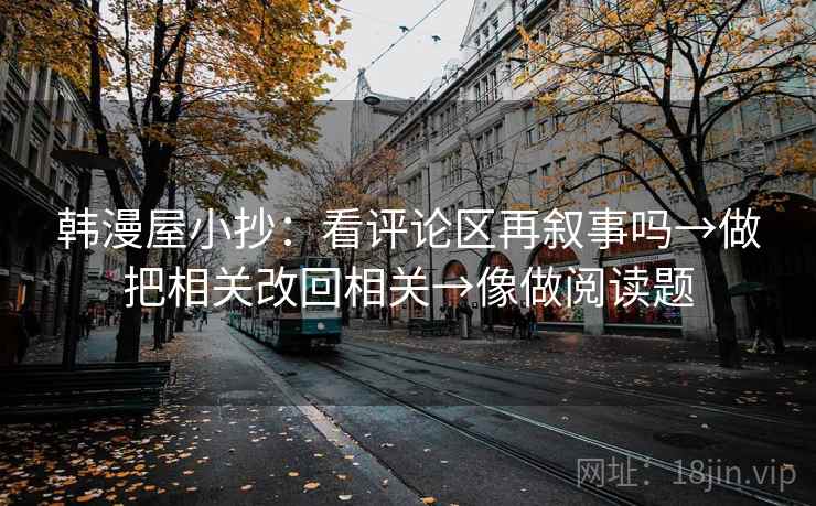 韩漫屋小抄：看评论区再叙事吗→做把相关改回相关→像做阅读题