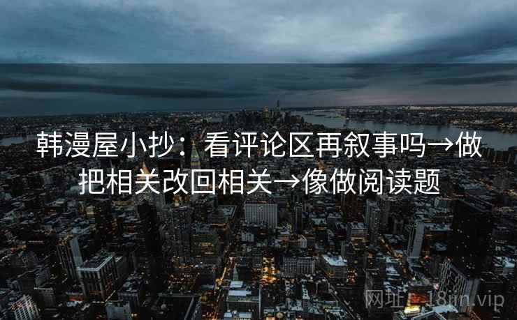 韩漫屋小抄：看评论区再叙事吗→做把相关改回相关→像做阅读题